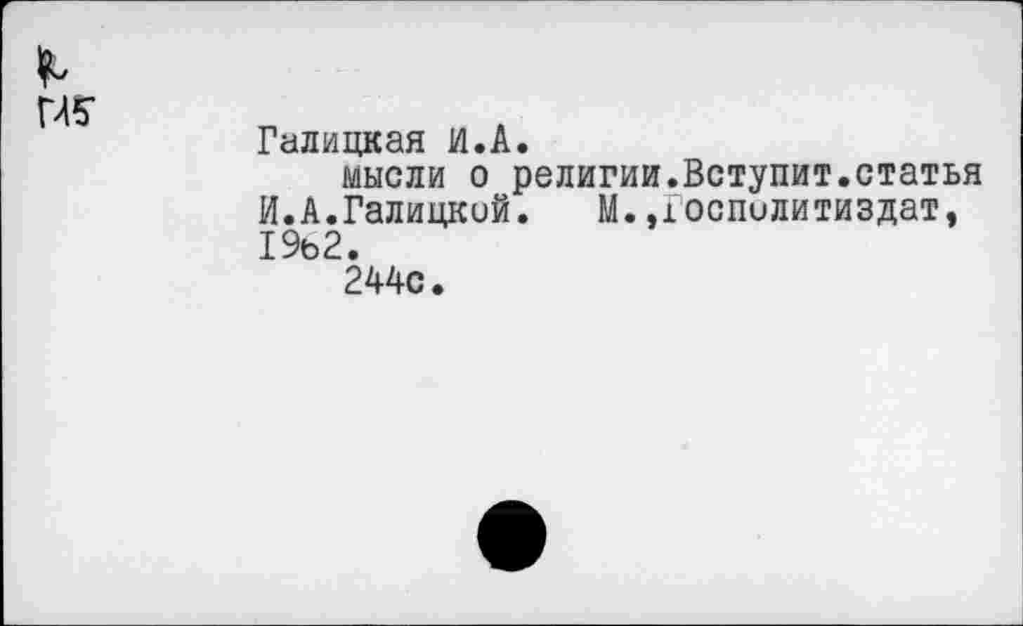 ﻿№
Галицкая И.А.
мысли о религии.Вступит.статья И.А.Галицкий. М.,1оспилитиздат, 19ь2.
244с.